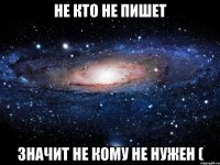 не кто не пишет значит не кому не нужен (