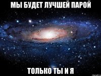 Мы будет лучшей парой Только ты и я