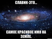 Славик-Это... Самое красивое имя на Земле.