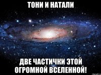 ТОНИ И НАТАЛИ Две частички этой огромной вселенной!