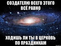 Создателю всего этого всё равно Ходишь ли ты в церковь по праздникам