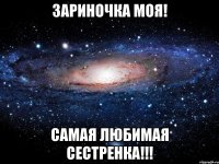 Зариночка моя! Самая любимая сестренка!!!