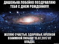 Дашенька Лобейко поздравляю тебя с Днем Рождения!!! Желяю счастья, здоровья, крепкой взаимной любви! 15.07.2017 от Влады.