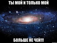 Ты мой и только МОЙ больше не чей!!!