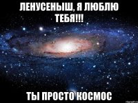 ЛЕНУСЕНЫШ, Я ЛЮБЛЮ ТЕБЯ!!! ТЫ ПРОСТО КОСМОС