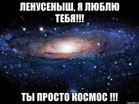 ЛЕНУСЕНЫШ, Я ЛЮБЛЮ ТЕБЯ!!! ТЫ ПРОСТО КОСМОС !!!