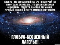 Глобус - это бессценный лагерь , в который ты никогда не забудешь , это целая вселенная ощущений : радости , щастья , гармонии , дружбы , любви , и всего самого позитивного Глобус-бесценный лагерь!!!