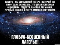 Глобус - это бессценный лагерь , который ты никогда не забудешь , это целая вселенная ощущений : радости , щастья , гармонии , дружбы , любви , и всего самого позитивного Глобус-бесценный лагерь!!!