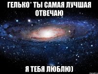 Гелько* ты самая лучшая отвечаю Я Тебя Люблю)