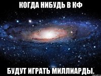 Когда нибудь в КФ Будут играть миллиарды.