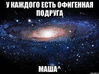 У каждого есть офигенная подруга Маша^