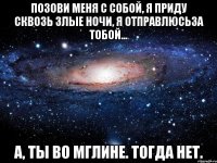 Позови меня с собой, Я приду сквозь злые ночи, Я отправлюсьза тобой... А, ты во Мглине. Тогда нет.