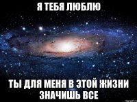 я тебя люблю ты для меня в этой жизни значишь все