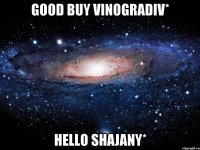 Good buy Vinogradiv* Hello Shajany*