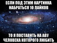 Если под этим картинка набраться 10 лайков То я поставить на аву человека которого любить