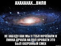 ахахахах....виля не забуду как мы у тебя ночевали и линка друхла на пол кровати это был охеренный смех