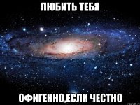 Любить тебя Офигенно,если честно