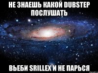 Не знаешь какой dubstep послушать вьеби Srillex и не парься