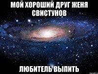 Мой хороший друг Женя Свистунов Любитель выпить