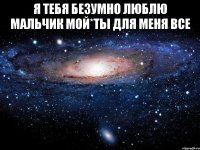 я тебя безумно люблю мальчик мой*ты для меня все 