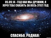 05.09.14 - год как мы дружим, я хочу тебе сказать за весь этот год Спасибо, родная:*