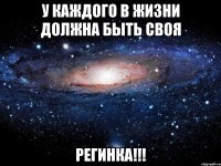 у каждого в жизни должна быть своя РЕГИНКА!!!