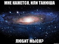 Мне кажется, или Танюша любит мыся?