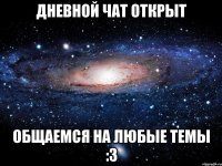 Дневной чат открыт общаемся на любые темы :3