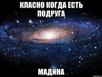 класно когда есть подруга Мадина