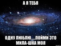 А Я Тебя Одну Люблю.....Пойми Это Мила-шка моя