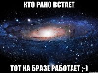 Кто рано встает тот на Бразе работает ;-)