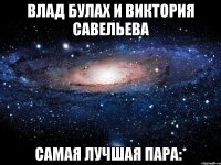 ВЛАД БУЛАХ И ВИКТОРИЯ САВЕЛЬЕВА САМАЯ ЛУЧШАЯ ПАРА:*