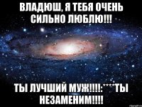 Владюш, я тебя очень сильно люблю!!! ТЫ лучший Муж!!!!:****ТЫ незаменим!!!!