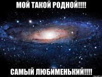 Мой такой родной!!!! Самый любименький!!!!