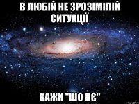 в любій не зрозімілій ситуації кажи "ШО НЄ"