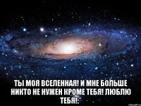  Ты моя вселенная! и мне больше никто не нужен кроме тебя! люблю тебя!:*