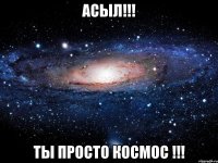 Асыл!!! Ты просто космос !!!