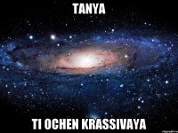 Tanya ti ochen krassivaya