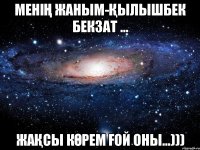 Менің жаным-Қылышбек Бекзат ... жақсы көрем ғой оны...)))