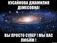 Кусайнова Джамилия Демесовна! Вы просто супер ! мы вас любим !