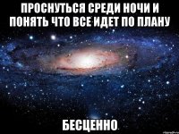 проснуться среди ночи и понять что все идет по плану бесценно