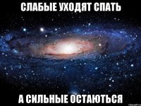 СЛАБЫЕ УХОДЯТ СПАТЬ А СИЛЬНЫЕ ОСТАЮТЬСЯ