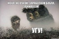 Жека! Не очкуй! Заработаем бобла, заживёёём! Угу!