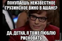 Покупаешь неизвестное грузинское вино в ашане? Да, детка, я тоже люблю рисковать