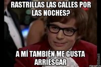 Rastrillas las calles por las noches? A mí también me gusta arriesgar