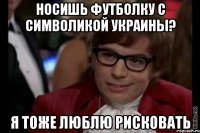 Носишь футболку с символикой Украины? Я тоже люблю рисковать