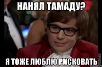 нанял тамаду? я тоже люблю рисковать