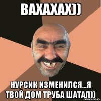 вахахах)) нурсик изменился...я твой дом труба шатал))