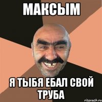 максым я тыбя ебал свой труба