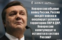 А может быть... Новороссия объявит войну России, Россия введёт войска и оккупирует целиком территорию ЛНР И ДНР, Новороссия капитулирует и останется в составе России?